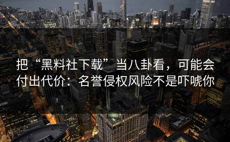 把“黑料社下载”当八卦看,可能会付出代价:名誉侵权风险不是吓唬你 把“黑料社下载”当八卦看,可能会付出代价:名誉侵权风险不是吓唬你