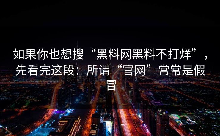 如果你也想搜“黑料网黑料不打烊”，先看完这段：所谓“官网”常常是假冒