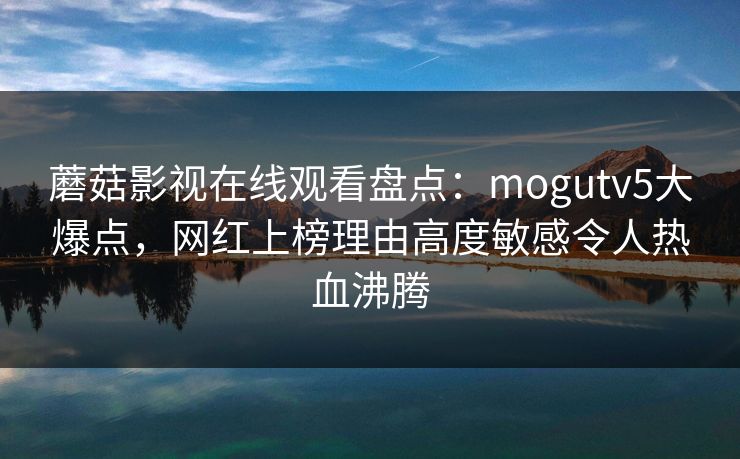 蘑菇影视在线观看盘点：mogutv5大爆点，网红上榜理由高度敏感令人热血沸腾