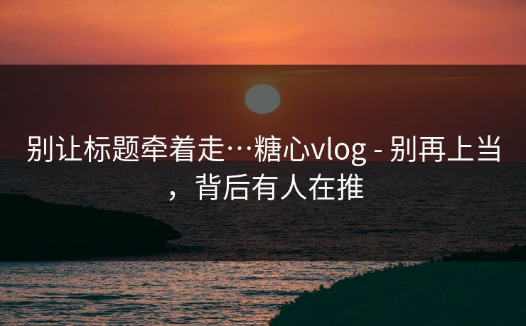 别让标题牵着走…糖心vlog - 别再上当，背后有人在推