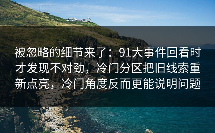 被忽略的细节来了：91大事件回看时才发现不对劲，冷门分区把旧线索重新点亮，冷门角度反而更能说明问题
