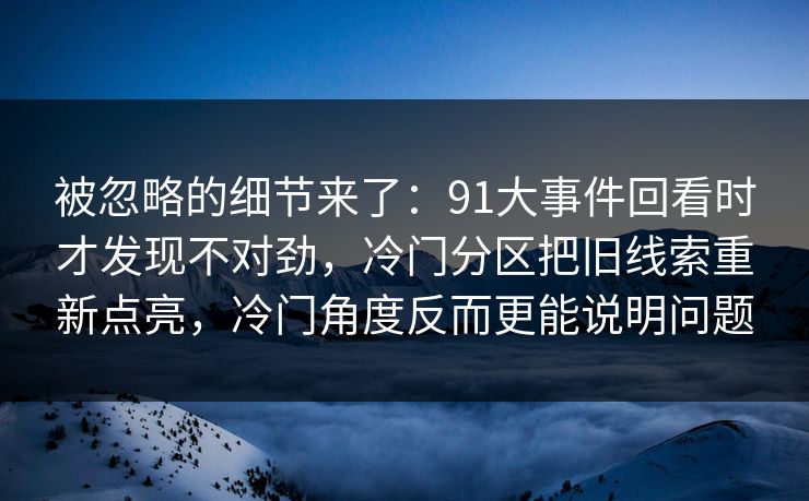 被忽略的细节来了：91大事件回看时才发现不对劲，冷门分区把旧线索重新点亮，冷门角度反而更能说明问题