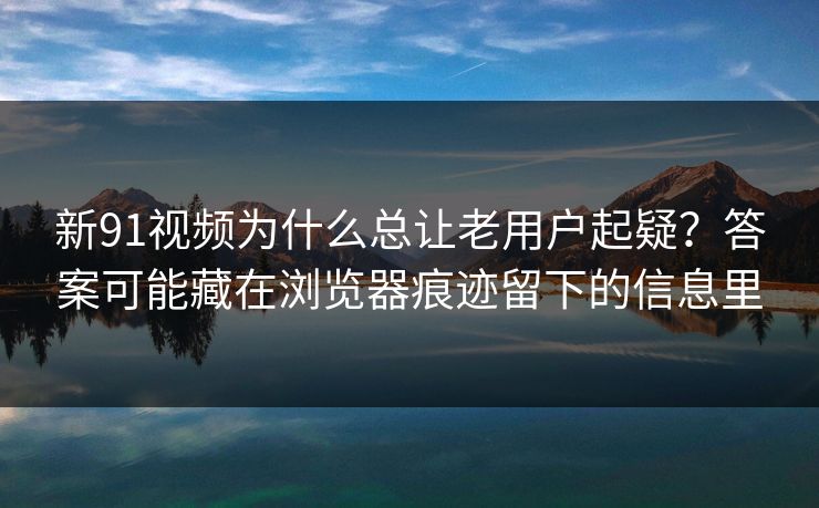 新91视频为什么总让老用户起疑？答案可能藏在浏览器痕迹留下的信息里