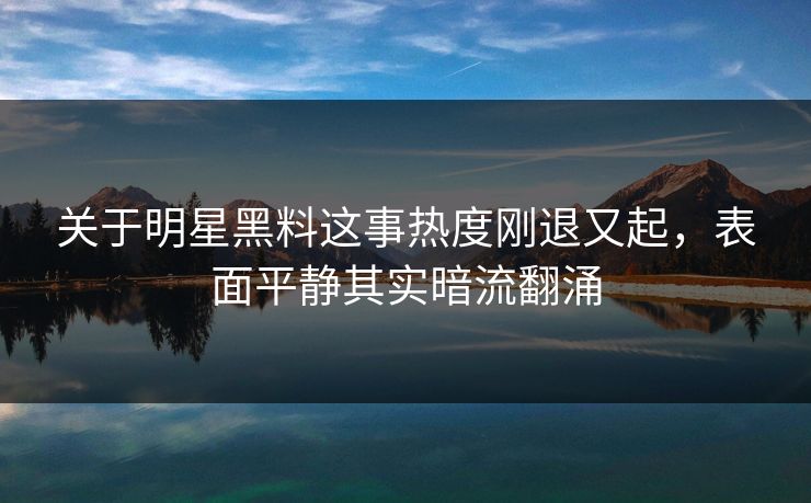 关于明星黑料这事热度刚退又起，表面平静其实暗流翻涌