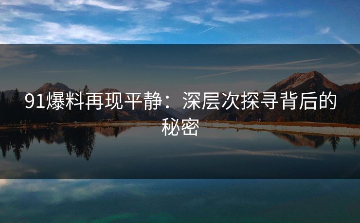 91爆料再现平静：深层次探寻背后的秘密