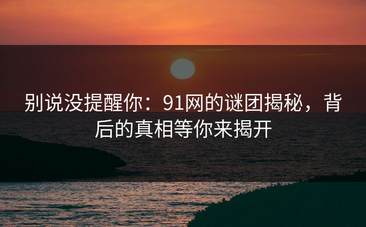 别说没提醒你：91网的谜团揭秘，背后的真相等你来揭开